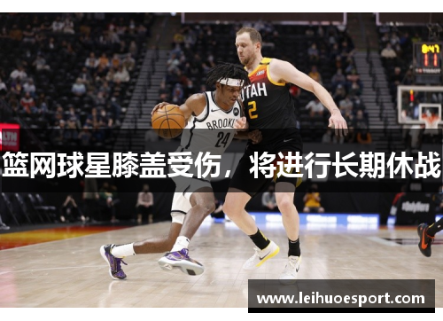 篮网球星膝盖受伤，将进行长期休战