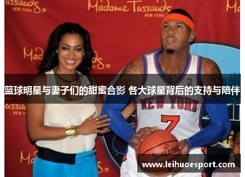 篮球明星与妻子们的甜蜜合影 各大球星背后的支持与陪伴