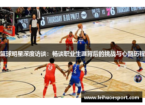 篮球明星深度访谈：畅谈职业生涯背后的挑战与心路历程
